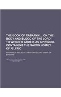 The Book of Ratramn on the Body and Blood of the Lord. to Which Is Added, an Appendix, Containing the Saxon Homily of Aelfric