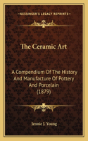 The Ceramic Art: A Compendium Of The History And Manufacture Of Pottery And Porcelain (1879)