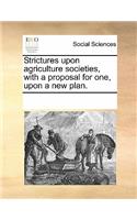 Strictures Upon Agriculture Societies, with a Proposal for One, Upon a New Plan.: (English)