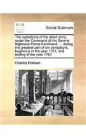 Operations of the Allied Army, Under the Command of His Serene Highness Prince Ferdinand, ... During the Greatest Part of Six Campaigns, Beginning in the Year 1757, and Ending in the Year 1762