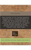 The History of His Sacred Majesty Charles the II, Third Monarch of Great Britain, Crowned King of Scotland, at Scoone the First of Ianuary 1650 Begun from the Death of His Royall Father of Happy Memory, and Continued to the Present Year, 1660 (1660