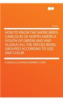 How to Know the Shore Birds (Limicolae) of North America (South of Greenland and Alaska) All the Species Being Grouped According to Size and Color