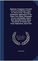 Hydriatic Treatment of Scarlet Fever in Its Different Forms, Or, How to Save, Through a Systematic Application of The Water-Cure, Many Thousands of Lives and Healths, Which Now Annually Perish. Being The Result of Twenty-One Years' Experience, and