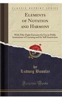 Elements of Notation and Harmony: With Fifty-Eight Exercises for Use in Public Institutions of Learning and for Self-Instruction (Classic Reprint)