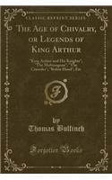 The Age of Chivalry, or Legends of King Arthur: "king Arthur and His Knights"; "the Mabinogeon"; "the Crusades"; "robin Hood"; Etc (Classic Reprint): "king Arthur and His Knights"; "the Mabinogeon"; "the Crusades"; "robin Hood"; Etc (Classic Reprint)