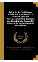 Petrarch, the First Modern Scholar and Man of Letters; a Selection From His Correspondence With Boccaccio and Other Friends, Designed to Illustrate the Beginnings of the Renaissance
