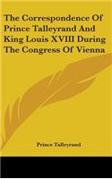 Correspondence Of Prince Talleyrand And King Louis XVIII During The Congress Of Vienna