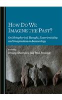 How Do We Imagine the Past? on Metaphorical Thought, Experientiality and Imagination in Archaeology