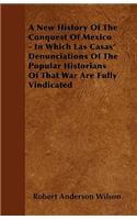 A New History Of The Conquest Of Mexico - In Which Las Casas' Denunciations Of The Popular Historians Of That War Are Fully Vindicated