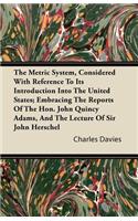 The Metric System, Considered With Reference To Its Introduction Into The United States; Embracing The Reports Of The Hon. John Quincy Adams, And The Lecture Of Sir John Herschel
