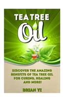 Tea Tree Oil: Discover the Amazing Benefits of Tea Tree Oil for Curing, Healing and More!