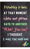 Friendship Is Born at That Moment When One Person Says to Another