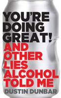 You’re Doing Great! (And Other Lies Alcohol Told Me)