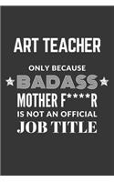 Art Teacher Only Because Badass Mother F****R Is Not An Official Job Title Notebook: Lined Journal, 120 Pages, 6 x 9, Matte Finish