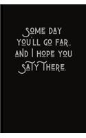 Some day you'll go far..and I hope you stay there.