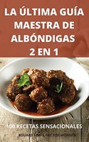 La Última Guía Maestra de Albóndigas 2 En 1 100 Recetas Sensacionales