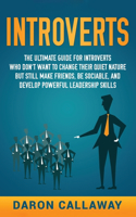 Introverts: The Ultimate Guide for Introverts Who Don't Want to Change their Quiet Nature but Still Make Friends, Be Sociable, and Develop Powerful Leadership S