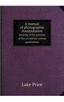 A manual of photographic manipulation treating of the practice of the art and its various applications: (English)