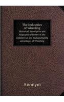 The Industries of Wheeling Historical, descriptive and biographical review of the commercial and manufacturing advantages of Wheeling