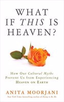 What If This Is Heaven: How Our Cultural Myths Prevent Us From Experiencing Heaven On Earth