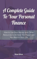 Complete Guide To Your Personal Finance How to Use Your Money and Other Resources to Achieve The Happiness You Want In Your Life