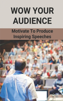 Wow Your Audience: Motivate To Produce Inspiring Speeches: Conquer Your Audience