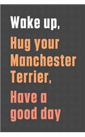 Wake up, Hug your Manchester Terrier, Have a good day: For Manchester Terrier Dog Fans