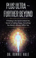 Plus Ultra Further Beyond: If Feeling is the Secret Unlock the Secret to Feeling Happy, Everything You Need is Already Within You