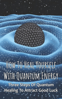 How To Heal Yourself With Quantum Energy