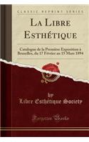 La Libre EsthÃ©tique: Catalogue de la PremiÃ¨re Exposition Ã? Bruxelles, Du 17 FÃ©vrier Au 15 Mars 1894 (Classic Reprint)
