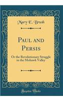 Paul and Persis: Or the Revolutionary Struggle in the Mohawk Valley (Classic Reprint)