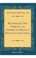 Recordaï¿½ï¿½o DOS Direitos Do Imperio Do Brasil ï¿½ Provincia Cisplatina (Classic Reprint)