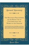 The Religious Philosopher, or the Right Use of Contemplating the Works of the Creator, Vol. 2: I. in the Wonderful Structure of Animal Bodies, and in Particular, Man; II. in the No Less Wonderful and Wise Formation of the Elements, and Their Variou