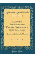 Alexandri Aphrodisiensis Praeter Commentaria Scripta Minora: Questiones, De Fato, De Mixtione (Classic Reprint)