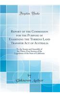 Report of the Commission for the Purpose of Examining the Torrens Land Transfer Act of Australia: To the Senate and Assembly of the Thirty-First Session of the Legislature of the State of California (Classic Reprint): To the Senate and Assembly of the Thirty-First Session of the Legislature of the State of California (Classic Reprint)