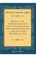 Report of the Comptroller of the State of Florida for the Period Beginning January 1, 1904, and Ending December 31, 1904 (Classic Reprint)