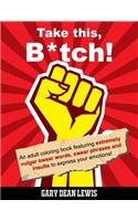 Take This, B*tch!: An Adult Coloring Book Featuring Extremely Vulgar Swear Words, Swear Phrases and Insults to Express Your Emotions