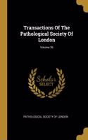 Transactions Of The Pathological Society Of London; Volume 36