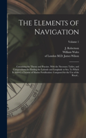 Elements of Navigation; Containing the Theory and Practice. With the Necessary Tables, and Compendiums for Finding the Latitude and Longitude at Sea. To Which is Added, a Treatise of Marine Fortification. Composed for the Use of the Royal...; Volum