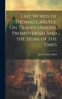 Last Words of Thomas Carlyle. On Trades-unions, Promoterism and the Signs of the Times