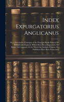 Index Expurgatorius Anglicanus: Or, a Descriptive Catalogue of the Principal Books Printed Or Published in England, Which Have Been Suppressed, Or Burnt, Or Censured, Or for Which 