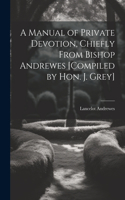 Manual of Private Devotion, Chiefly From Bishop Andrewes [Compiled by Hon. J. Grey]
