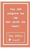 You will outgrow my lap but never my heart.: Baby Milestone Journal: for moms & dads to track milestones and daily log of their toddlers activity.