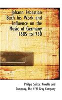 Johann Sebastian Bach His Work and Influence on the Music of Germany 1685 To1750