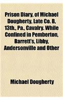 Prison Diary, of Michael Dougherty, Late Co. B, 13th., Pa., Cavalry. While Confined in Pemberton, Barrett's, Libby, Andersonville and Other