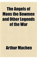 The Angels of Mons the Bowmen and Other Legends of the War