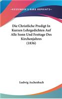 Die Christliche Predigt in Kurzen Lehrgedichten Auf Alle Sonn Und Festtage Des Kirchenjahres (1836)