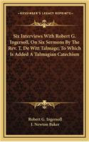 Six Interviews with Robert G. Ingersoll, on Six Sermons by the REV. T. de Witt Talmage; To Which Is Added a Talmagian Catechism