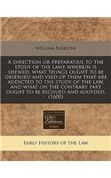 A Direction or Preparatiue to the Study of the Lawe Wherein Is Shewed, What Things Ought to Be Obserued and Vsed of Them That Are Addicted to the Study of the Law, and What on the Contrary Part Ought to Be Eschued and Auoyded. (1600)