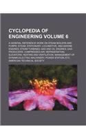 Cyclopedia of Engineering Volume 6; A General Reference Work on Steam Boilers and Pumps Steam, Stationary, Locomotive, and Marine Engines Steam Turbines Gas and Oil Engines Gas-Producers Compressed Air Refrigeration Elevators Heating and Ventilatio: (English)